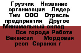 Грузчик › Название организации ­ Лидер Тим, ООО › Отрасль предприятия ­ Другое › Минимальный оклад ­ 19 000 - Все города Работа » Вакансии   . Мордовия респ.,Саранск г.